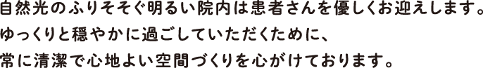 自然光のふりそそぐ明るい院内は患者さんを優しくお迎えします。ゆっくりと穏やかに過ごしていただくために、常に清潔で心地よい、空間づくりを心がけております。