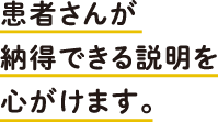 患者さんが納得できる説明を心がけます。